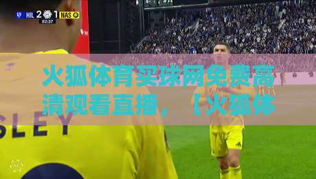 火狐体育买球网免费高清观看直播，【火狐体育买球网】2026年观赛指南来了！