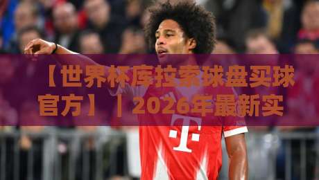 【世界杯库拉索球盘买球官方】｜2026年最新实战指南与风险提示