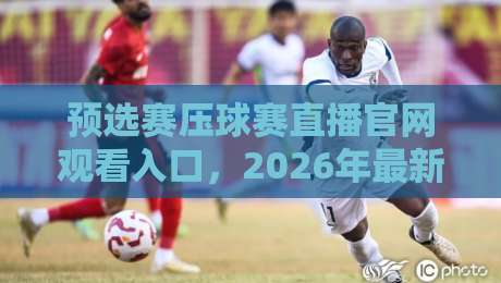 预选赛压球赛直播官网观看入口,2026年最新渠道大揭秘!【预选赛压球赛直播官网观看入口】你还在找吗?