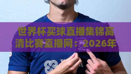 世界杯买球直播集锦高清比赛直播网:2026年世界杯观赛必备指南