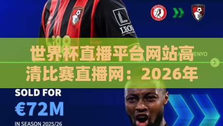 世界杯直播平台网站高清比赛直播网:2026年看球你不容错过的几大选择