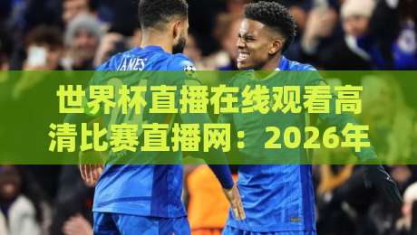 世界杯直播在线观看高清比赛直播网:2026年这些平台让你不错过任何精彩瞬间【世界杯直播在线观看高清比赛直播网】
