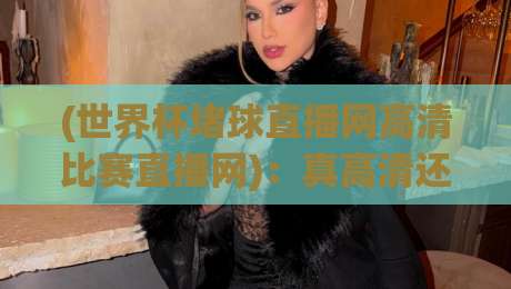 (世界杯堵球直播网高清比赛直播网)：真高清还是伪画质？2026年球迷必看的避坑指南