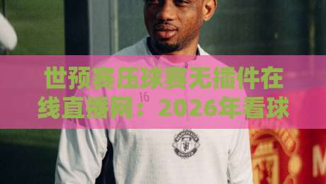 世预赛压球赛无插件在线直播网：2026年看球不卡顿的新选择
