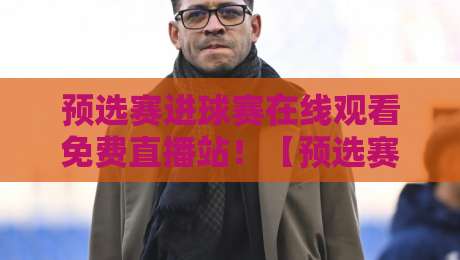 预选赛进球赛在线观看免费直播站!【预选赛进球赛】2026年观赛攻略大公开