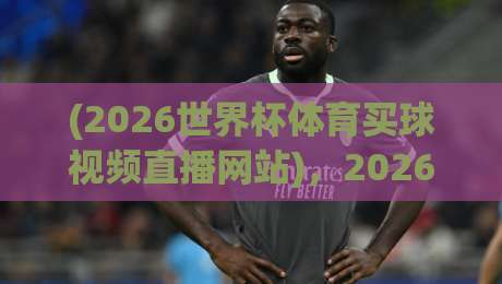 (2026世界杯体育买球视频直播网站)，2026年看球购彩一站搞定！