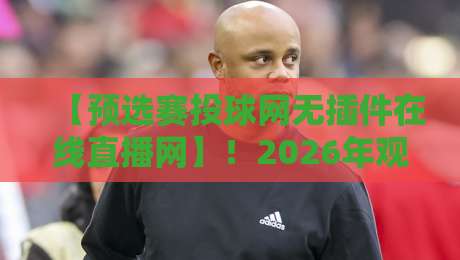 【预选赛投球网无插件在线直播网】!2026年观赛指南与实用技巧