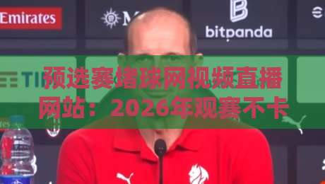 预选赛堵球网视频直播网站:2026年观赛不卡顿的秘诀