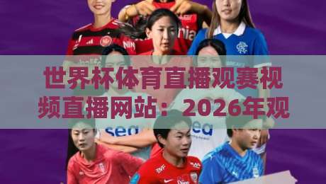 世界杯体育直播观赛视频直播网站：2026年观赛指南，这些平台值得关注！（世界杯直播）