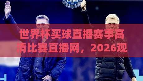 世界杯买球直播赛事高清比赛直播网，2026观赛新姿势(世界杯买球直播)你get了吗？