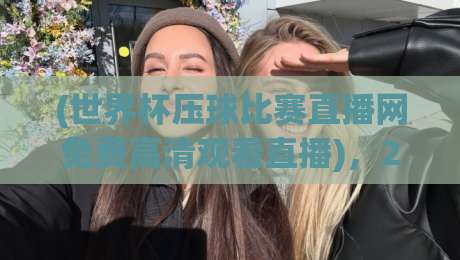 (世界杯压球比赛直播网免费高清观看直播)，2026年球迷必备的观赛神器！