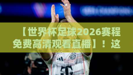 【世界杯足球2026赛程免费高清观看直播】!这几个平台偷偷放资源,别说我没告诉你