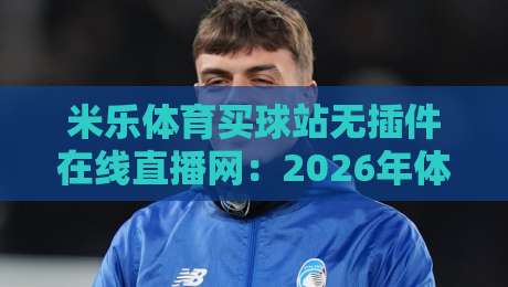 米乐体育买球站无插件在线直播网:2026年体育迷的终极观赛指南