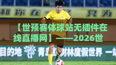 【世预赛体球站无插件在线直播网】——2026世预赛观赛指南：告别卡顿，零门槛直击每一场