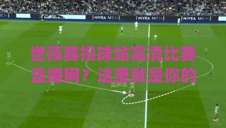 世预赛投球站高清比赛直播网?这里就是你的最优解!(世预赛投球站高清比赛直播网)2026观赛指南