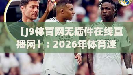 【J9体育网无插件在线直播网】: 2026年体育迷的终极观赛选择
