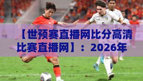 【世预赛直播网比分高清比赛直播网】：2026年球迷必备的观赛神器，你用过吗？