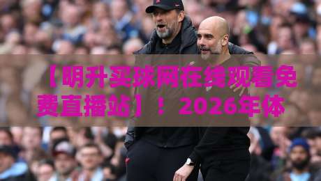 【明升买球网在线观看免费直播站】!2026年体育迷必备的高清免费直播入口全解析