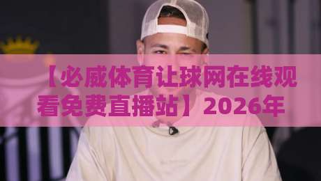 【必威体育让球网在线观看免费直播站】2026年最新观赛指南与实用技巧