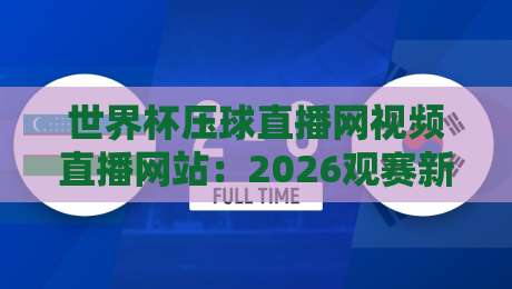 世界杯压球直播网视频直播网站：2026观赛新选择，这些细节你知道吗？