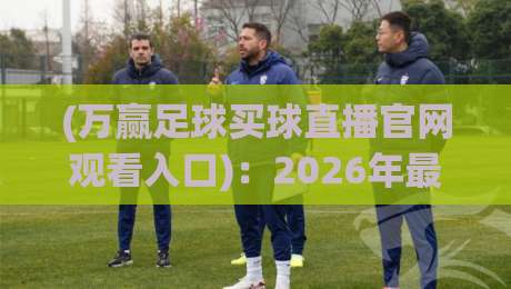 (万赢足球买球直播官网观看入口)：2026年最全观赛入口盘点与使用技巧