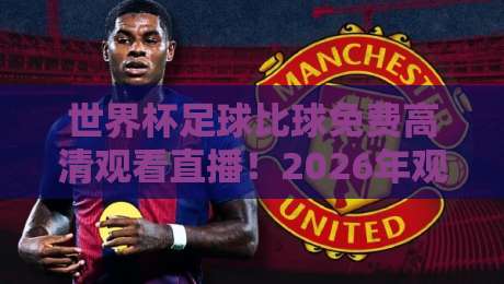 世界杯足球比球免费高清观看直播！2026年观赛全攻略，别再错过每一脚精彩
