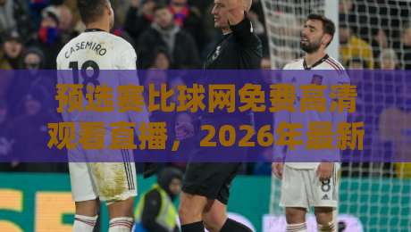 预选赛比球网免费高清观看直播，2026年最新观赛攻略来了！