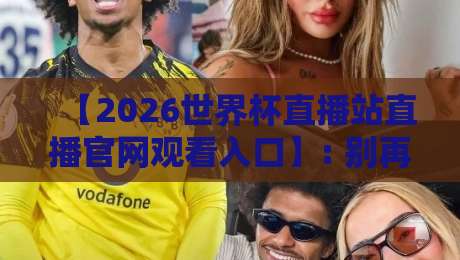 【2026世界杯直播站直播官网观看入口】: 别再被假网站坑了,这6个官方入口请收藏!