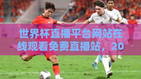 世界杯直播平台网站在线观看免费直播站，2026年最全观赛指南来了！