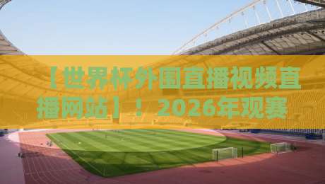 【世界杯外围直播视频直播网站】！2026年观赛指南：这些平台让你告别卡顿