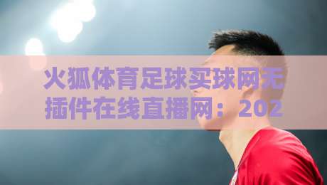 火狐体育足球买球网无插件在线直播网：2026年球迷必备的观赛神器！