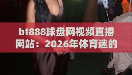 bt888球盘网视频直播网站：2026年体育迷的新宠？