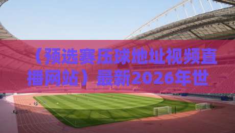 (预选赛压球地址视频直播网站)最新2026年世预赛观看指南