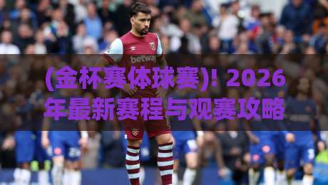 (金杯赛体球赛)! 2026年最新赛程与观赛攻略