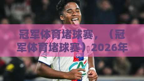 冠军体育堵球赛，（冠军体育堵球赛）2026年观赛与投注技巧全攻略