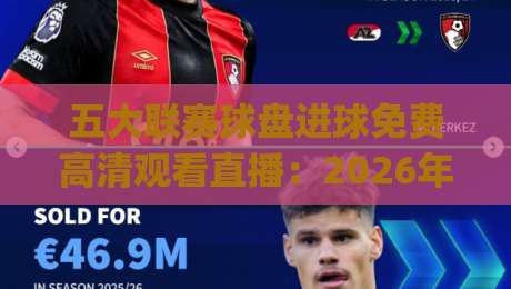 五大联赛球盘进球免费高清观看直播:2026年这些平台让你免费看高清!(五大联赛球盘进球)