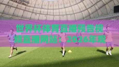 世界杯体育直播预告视频直播网站：2026年观赛全攻略，实时比分、高清画质、专家解说一网打尽！