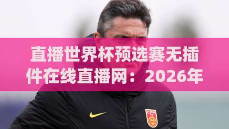直播世界杯预选赛无插件在线直播网：2026年看球新姿势，你get了吗？