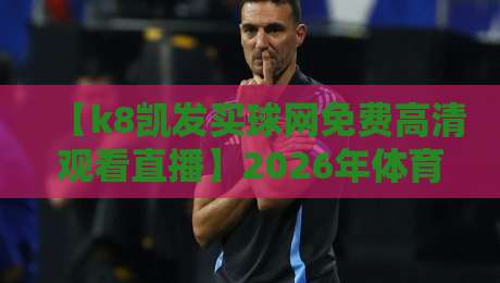 【k8凯发买球网免费高清观看直播】2026年体育迷必看的五大观赛理由