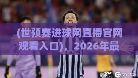 (世预赛进球网直播官网观看入口)，2026年最全观赛指南来了！