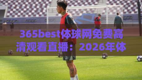 365best体球网免费高清观看直播:2026年体育迷的观赛新选择【365best体球网免费高清观看直播】