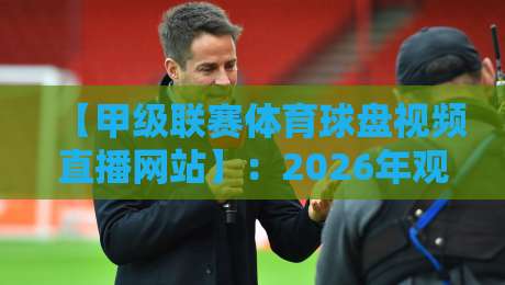 【甲级联赛体育球盘视频直播网站】：2026年观赛新选择？