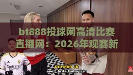 bt888投球网高清比赛直播网:2026年观赛新选择,体验如何?