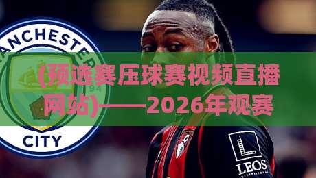 (预选赛压球赛视频直播网站)——2026年观赛指南:如何找到靠谱的预选赛压球赛视频直播网站?