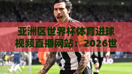 亚洲区世界杯体育进球视频直播网站：2026世预赛观赛指南【亚洲区世界杯体育进球视频直播网站】