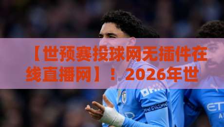 【世预赛投球网无插件在线直播网】！2026年世界杯预选赛观赛指南与实用技巧