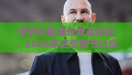 世界杯挪威球盘买球站，2026年这些细节让你少走弯路