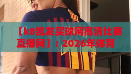 【k8凯发买球网高清比赛直播网】: 2026年体育迷必收藏的高清观赛平台深度测评与实战指南