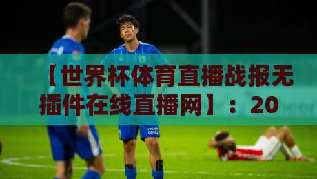 【世界杯体育直播战报无插件在线直播网】:2026年世界杯观赛零门槛,告别卡顿与付费!