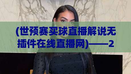 (世预赛买球直播解说无插件在线直播网)——2026世预赛狂热季，老球迷的私藏观赛指南